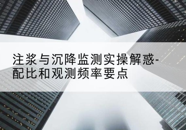 金口河水泥浆配比不当会不会造成注浆管堵管？-注浆与沉降监测实操解惑-配比和观测频率要点