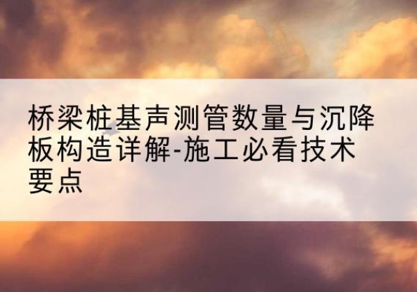 金口河桩基需要预埋几根声测管？-桥梁桩基声测管数量与沉降板构造详解-施工必看技术要点